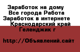 Заработок на дому! - Все города Работа » Заработок в интернете   . Краснодарский край,Геленджик г.